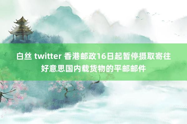 白丝 twitter 香港邮政16日起暂停摄取寄往好意思国内载货物的平邮邮件