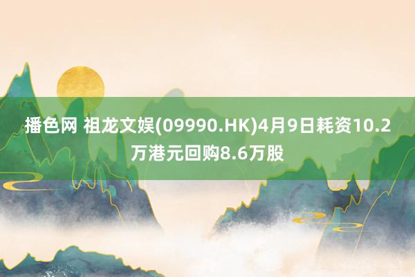 播色网 祖龙文娱(09990.HK)4月9日耗资10.2万港元回购8.6万股