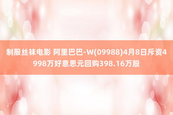 制服丝袜电影 阿里巴巴-W(09988)4月8日斥资4998万好意思元回购398.16万股