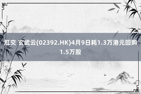 肛交 玄武云(02392.HK)4月9日耗1.3万港元回购1.5万股