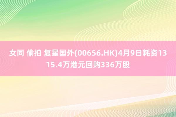 女同 偷拍 复星国外(00656.HK)4月9日耗资1315.4万港元回购336万股