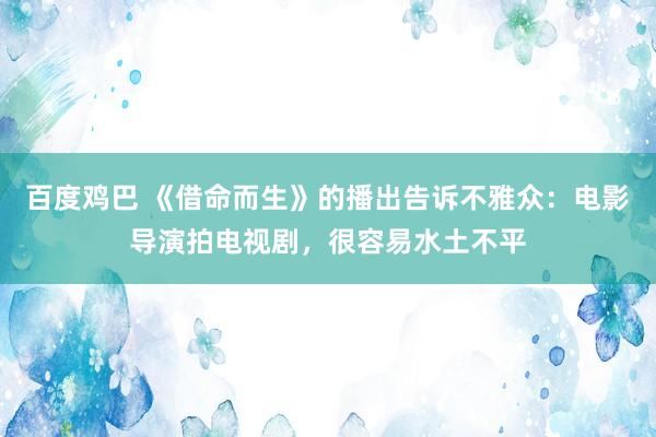 百度鸡巴 《借命而生》的播出告诉不雅众：电影导演拍电视剧，很容易水土不平