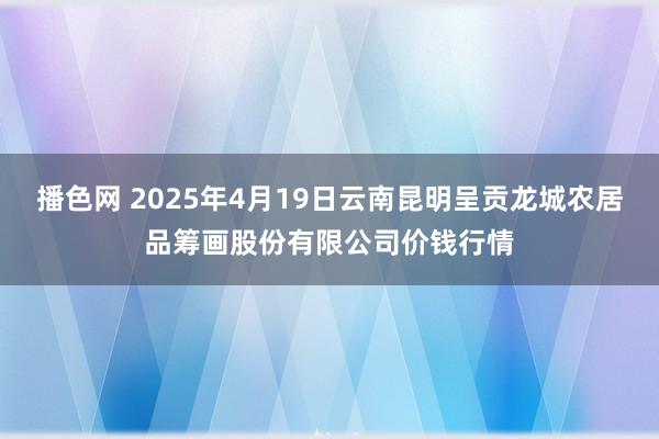播色网 2025年4月19日云南昆明呈贡龙城农居品筹画股份有限公司价钱行情