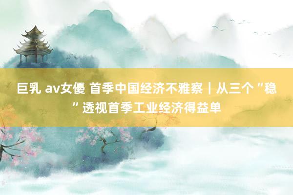 巨乳 av女優 首季中国经济不雅察｜从三个“稳”透视首季工业经济得益单