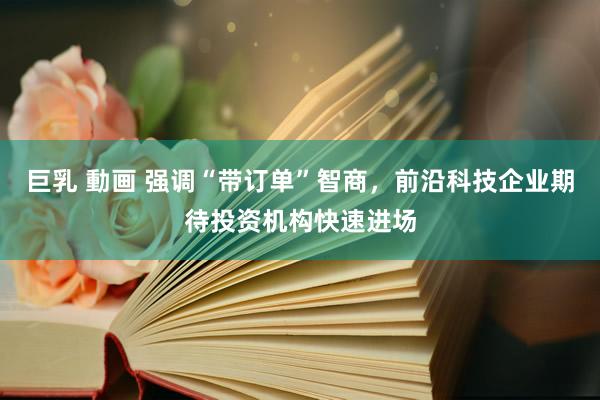 巨乳 動画 强调“带订单”智商，前沿科技企业期待投资机构快速进场
