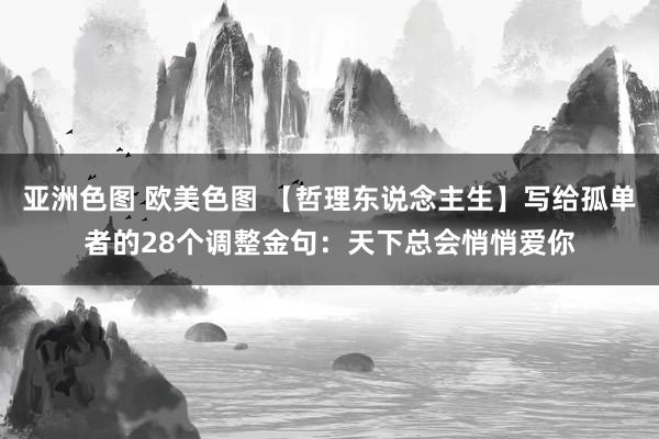 亚洲色图 欧美色图 【哲理东说念主生】写给孤单者的28个调整金句：天下总会悄悄爱你