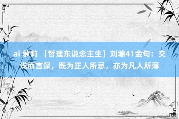 ai 萝莉 【哲理东说念主生】刘墉41金句：交浅而言深，既为正人所忌，亦为凡人所薄