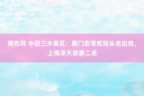 播色网 中冠三水赛区：厦门壹零贰陆头名出线，上海泽天获第二名