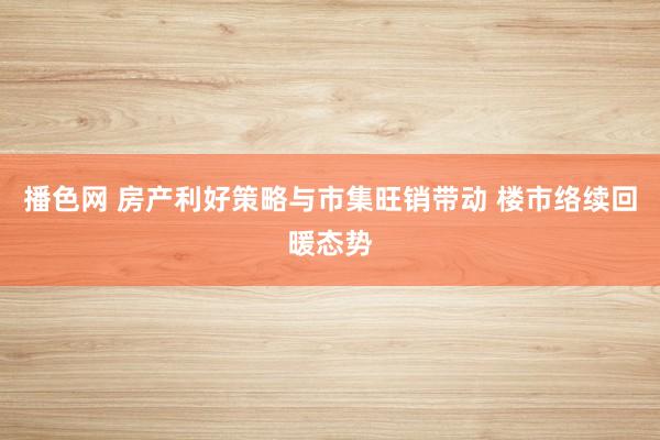 播色网 房产利好策略与市集旺销带动 楼市络续回暖态势