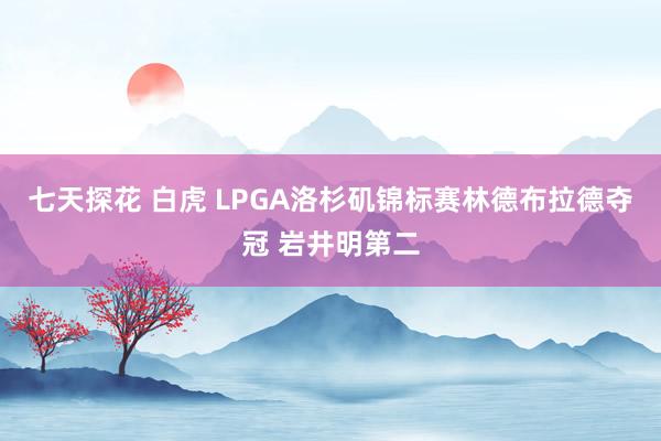 七天探花 白虎 LPGA洛杉矶锦标赛林德布拉德夺冠 岩井明第二