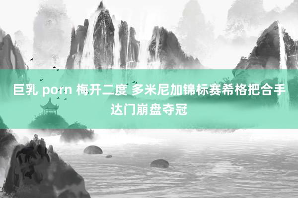 巨乳 porn 梅开二度 多米尼加锦标赛希格把合手达门崩盘夺冠