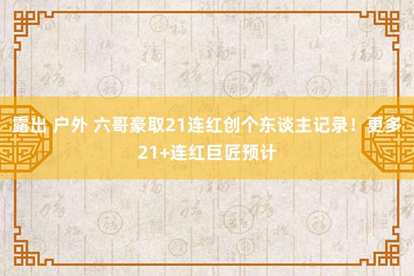 露出 户外 六哥豪取21连红创个东谈主记录！更多21+连红巨匠预计