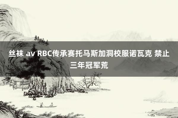 丝袜 av RBC传承赛托马斯加洞校服诺瓦克 禁止三年冠军荒