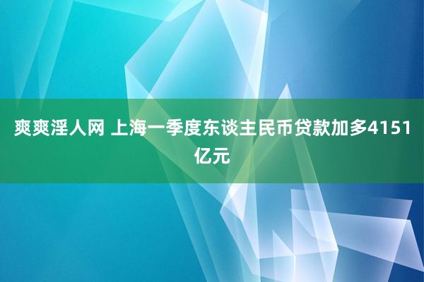 爽爽淫人网 上海一季度东谈主民币贷款加多4151亿元