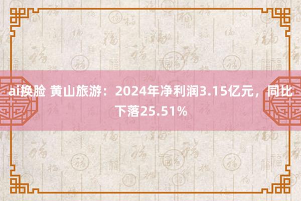 ai换脸 黄山旅游：2024年净利润3.15亿元，同比下落25.51%