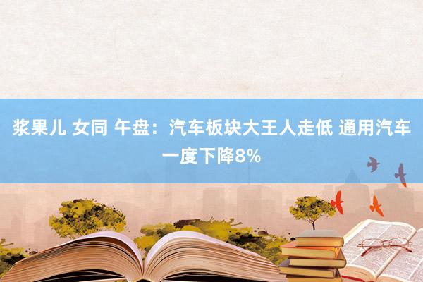 浆果儿 女同 午盘：汽车板块大王人走低 通用汽车一度下降8%