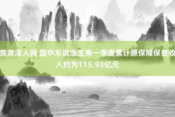 爽爽淫人网 国华东说念主寿一季度累计原保障保费收入约为115.93亿元