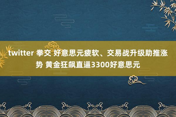 twitter 拳交 好意思元疲软、交易战升级助推涨势 黄金狂飙直逼3300好意思元