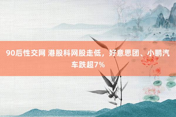 90后性交网 港股科网股走低，好意思团、小鹏汽车跌超7%
