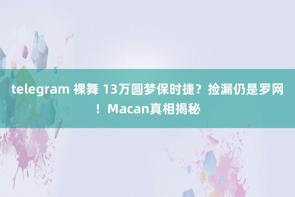 telegram 裸舞 13万圆梦保时捷？捡漏仍是罗网！Macan真相揭秘