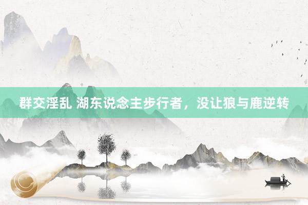 群交淫乱 湖东说念主步行者，没让狼与鹿逆转