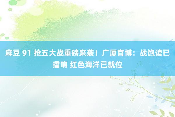 麻豆 91 抢五大战重磅来袭！广厦官博：战饱读已擂响 红色海洋已就位