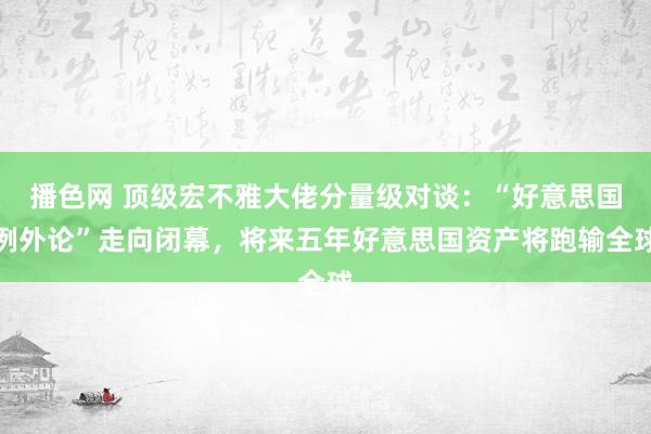 播色网 顶级宏不雅大佬分量级对谈：“好意思国例外论”走向闭幕，将来五年好意思国资产将跑输全球