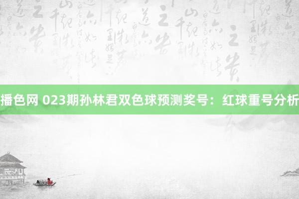 播色网 023期孙林君双色球预测奖号：红球重号分析