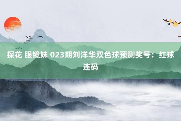 探花 眼镜妹 023期刘洋华双色球预测奖号：红球连码