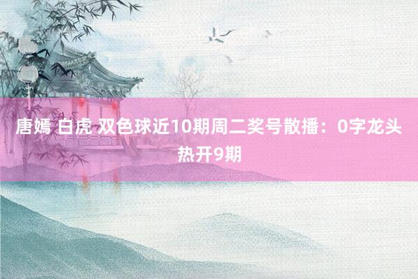 唐嫣 白虎 双色球近10期周二奖号散播：0字龙头热开9期