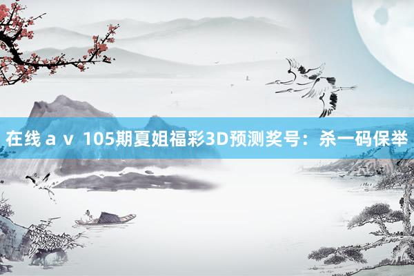 在线ａｖ 105期夏姐福彩3D预测奖号：杀一码保举