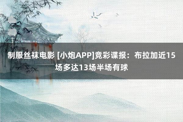 制服丝袜电影 [小炮APP]竞彩谍报：布拉加近15场多达13场半场有球