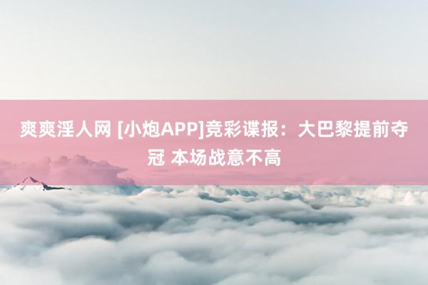 爽爽淫人网 [小炮APP]竞彩谍报：大巴黎提前夺冠 本场战意不高