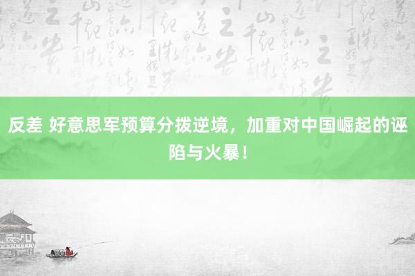 反差 好意思军预算分拨逆境，加重对中国崛起的诬陷与火暴！