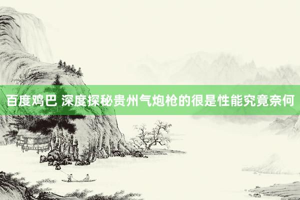 百度鸡巴 深度探秘贵州气炮枪的很是性能究竟奈何