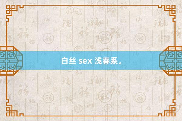 白丝 sex 浅春系。