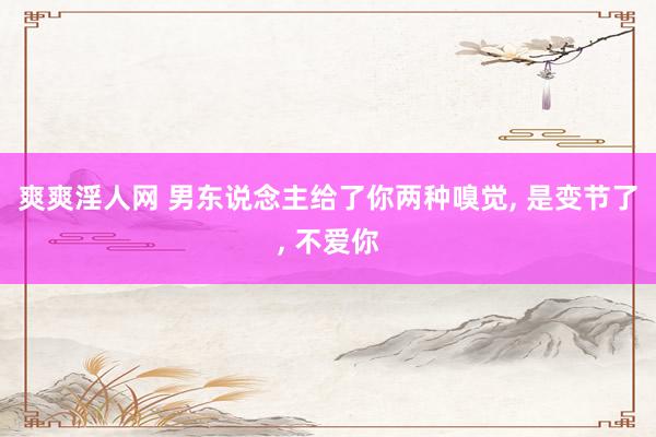 爽爽淫人网 男东说念主给了你两种嗅觉， 是变节了， 不爱你