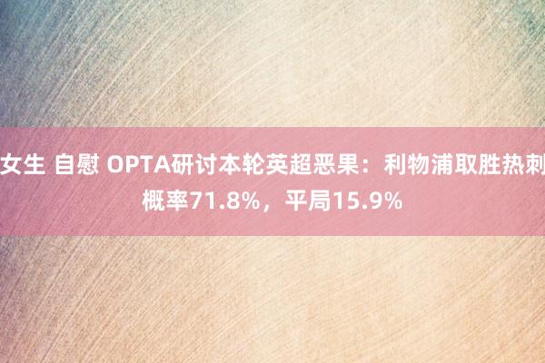 女生 自慰 OPTA研讨本轮英超恶果：利物浦取胜热刺概率71.8%，平局15.9%