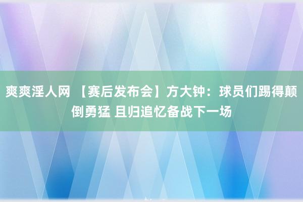 爽爽淫人网 【赛后发布会】方大钟：球员们踢得颠倒勇猛 且归追忆备战下一场