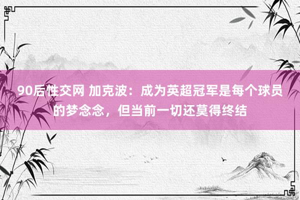 90后性交网 加克波：成为英超冠军是每个球员的梦念念，但当前一切还莫得终结