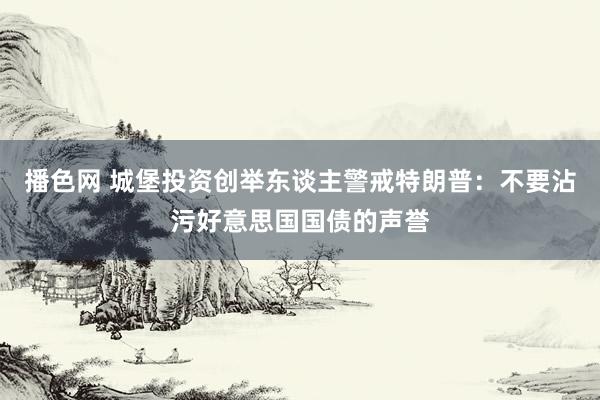 播色网 城堡投资创举东谈主警戒特朗普：不要沾污好意思国国债的声誉