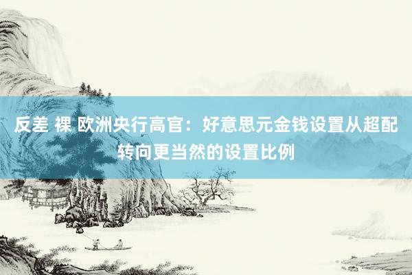 反差 裸 欧洲央行高官：好意思元金钱设置从超配转向更当然的设置比例